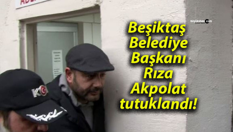 Beşiktaş Belediye Başkanı Rıza Akpolat tutuklandı!