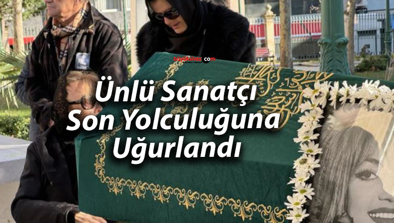 Ünlü Sanatçı Son Yolculuğuna Uğurlandı