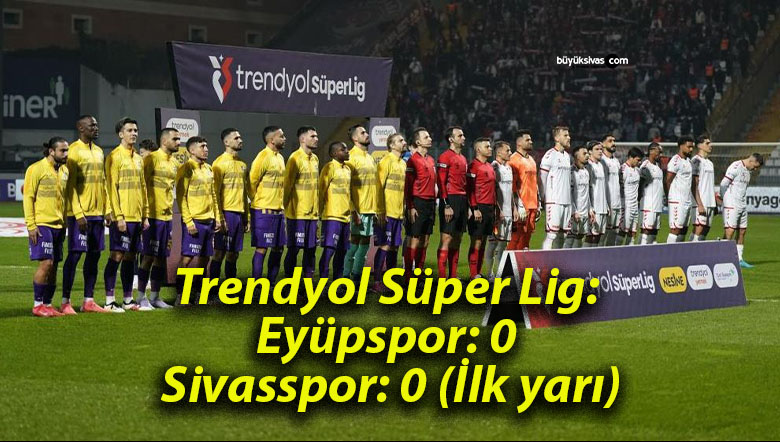 Trendyol Süper Lig: Eyüpspor: 0 – Sivasspor: 0 (İlk yarı)