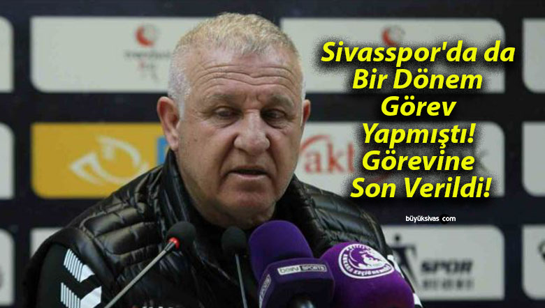 Sivasspor’da da Bir Dönem Görev Yapmıştı! Görevine Son Verildi!