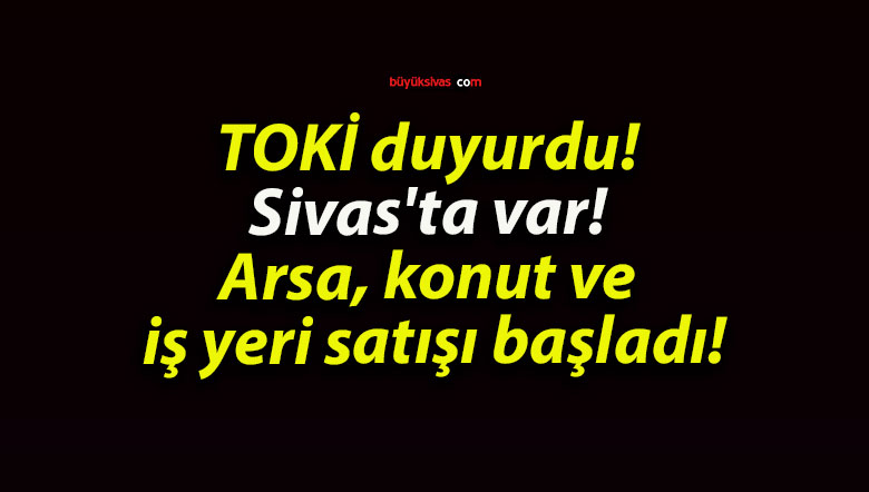 TOKİ duyurdu! Sivas’ta var! Arsa, konut ve iş yeri satışı başladı!