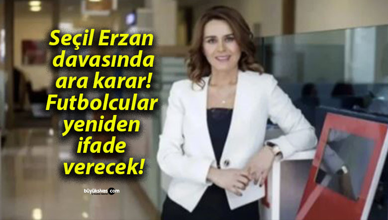 Seçil Erzan davasında ara karar! Futbolcular yeniden ifade verecek!