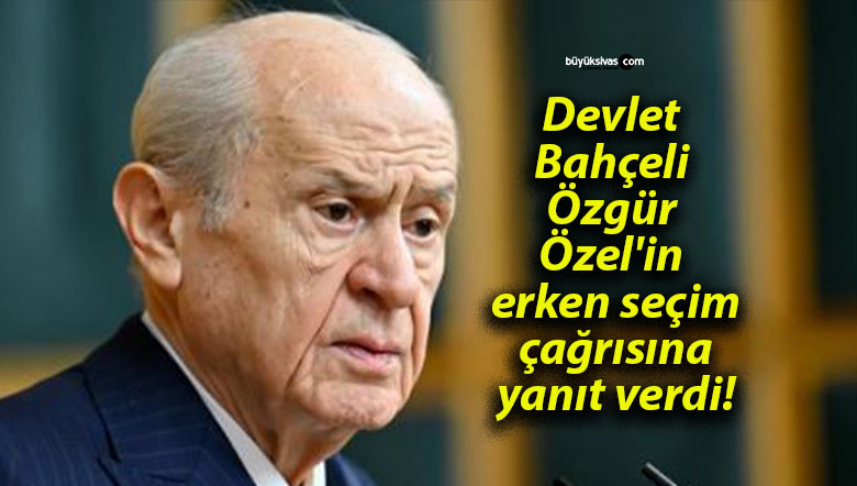 Devlet Bahçeli Özgür Özel’in erken seçim çağrısına yanıt verdi!