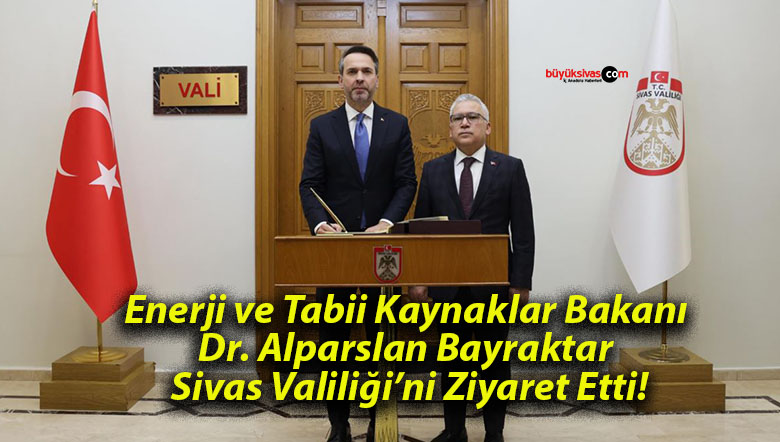 Enerji ve Tabii Kaynaklar Bakanı Dr. Alparslan Bayraktar Sivas Valiliği’ni Ziyaret Etti!