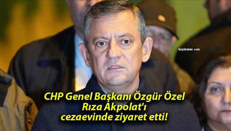 CHP Genel Başkanı Özgür Özel Rıza Akpolat’ı cezaevinde ziyaret etti!