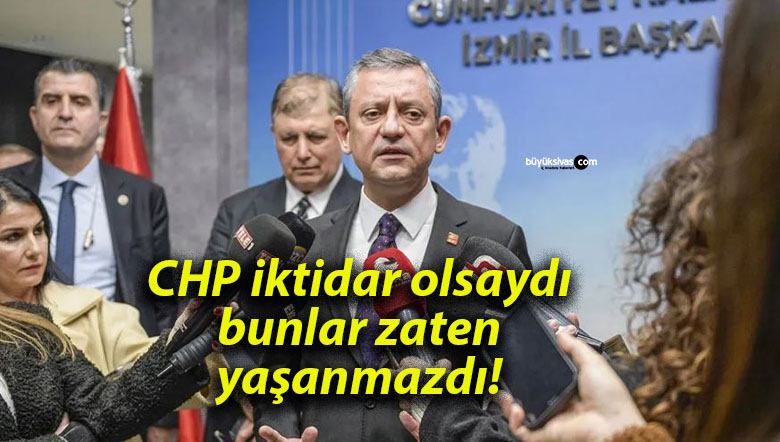 CHP iktidar olsaydı bunlar zaten yaşanmazdı!