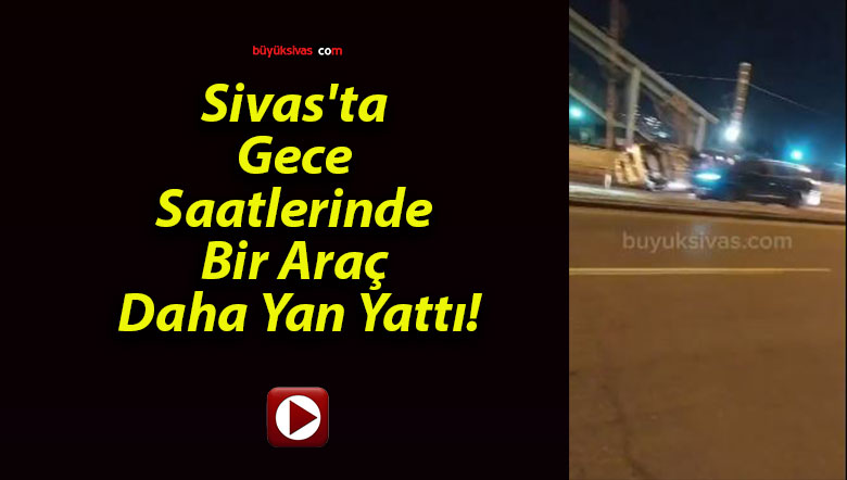Sivas’ta Gece Saatlerinde Bir Araç Daha Yan Yattı!
