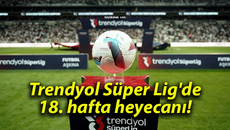 Trendyol Süper Lig’de 18. hafta heyecanı!