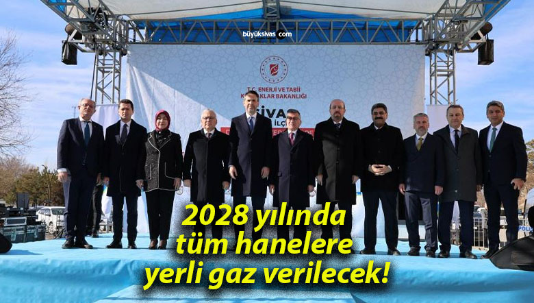 2028 yılında tüm hanelere yerli gaz verilecek!