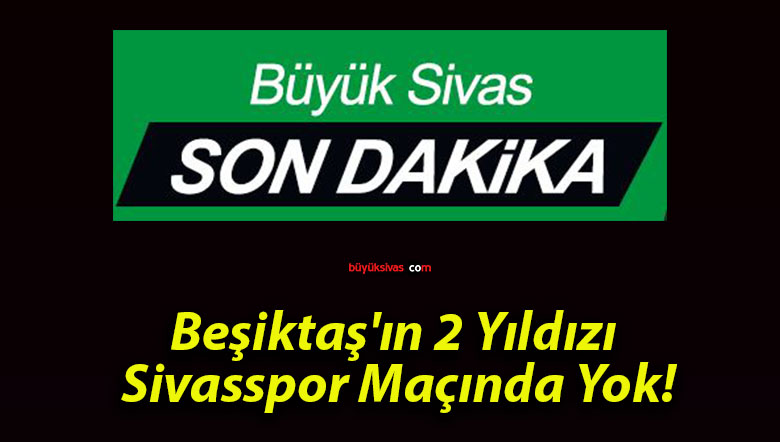 Beşiktaş’ın 2 Yıldızı Sivasspor Maçında Yok!