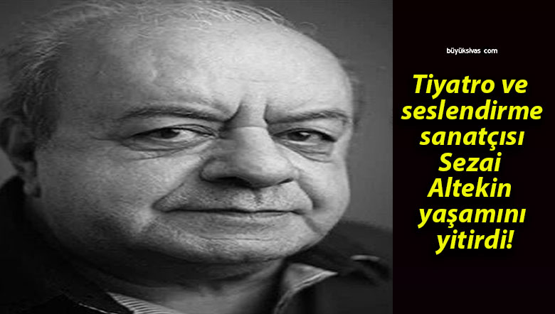 Tiyatro ve seslendirme sanatçısı Sezai Altekin yaşamını yitirdi!
