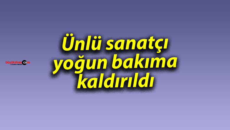 Ünlü sanatçı yoğun bakıma kaldırıldı