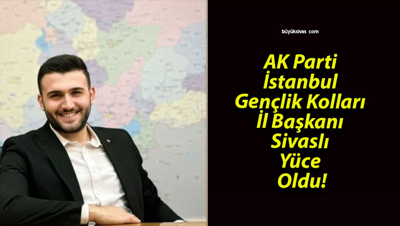 AK Parti İstanbul Gençlik Kolları İl Başkanı Sivaslı Yüce Oldu!