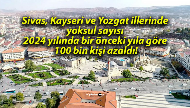 Sivas, Kayseri ve Yozgat illerinde yoksul sayısı 2024 yılında bir önceki yıla göre 100 bin kişi azaldı!
