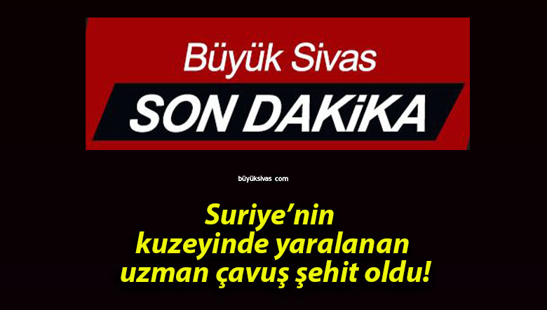 Suriye’nin kuzeyinde yaralanan uzman çavuş şehit oldu!