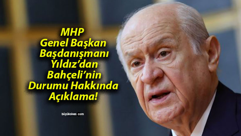 MHP Genel Başkan Başdanışmanı Yıldız’dan Bahçeli’nin Durumu Hakkında Açıklama!