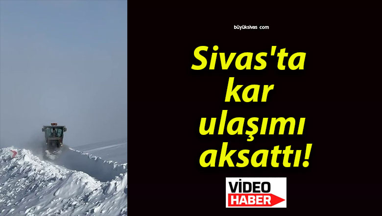 Sivas’ta kar ulaşımı aksattı!