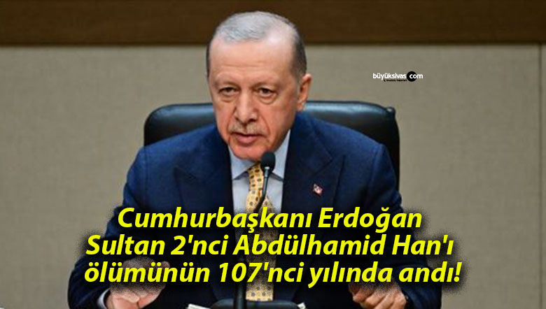 Cumhurbaşkanı Erdoğan Sultan 2’nci Abdülhamid Han’ı ölümünün 107’nci yılında andı!