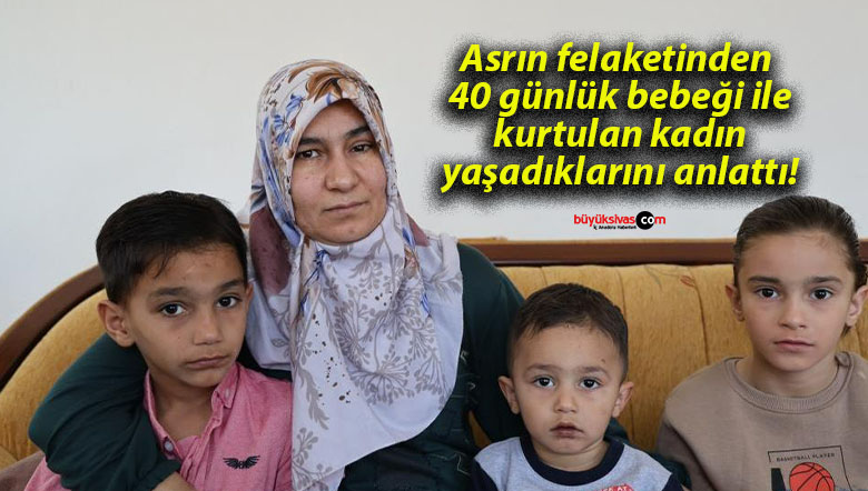 Asrın felaketinden 40 günlük bebeği ile kurtulan kadın yaşadıklarını anlattı!