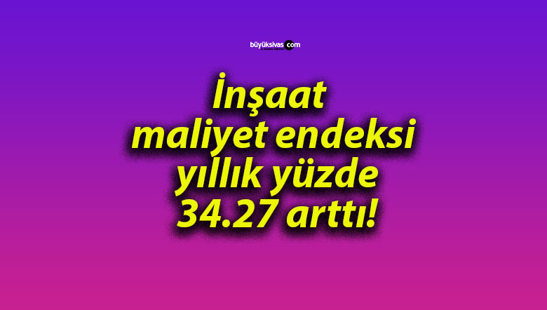 İnşaat maliyet endeksi yıllık yüzde 34.27 arttı!