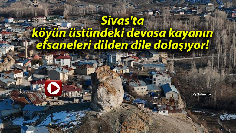 Sivas’ta köyün üstündeki devasa kayanın efsaneleri dilden dile dolaşıyor!