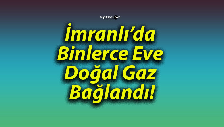 İmranlı’da Binlerce Eve Doğal Gaz Bağlandı!