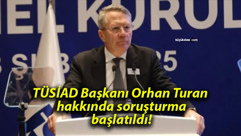 TÜSİAD Başkanı Orhan Turan hakkında soruşturma başlatıldı!