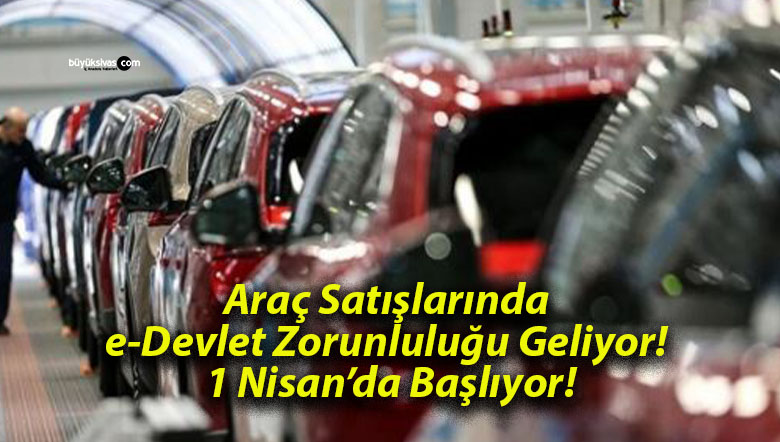 Araç Satışlarında e-Devlet Zorunluluğu Geliyor! 1 Nisan’da Başlıyor!