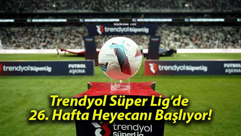 Trendyol Süper Lig’de 26. Hafta Heyecanı Başlıyor!
