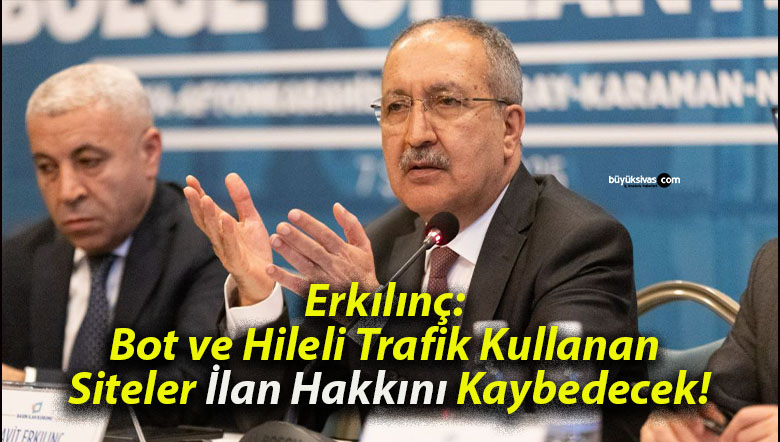 Erkılınç: Bot ve Hileli Trafik Kullanan Siteler İlan Hakkını Kaybedecek!