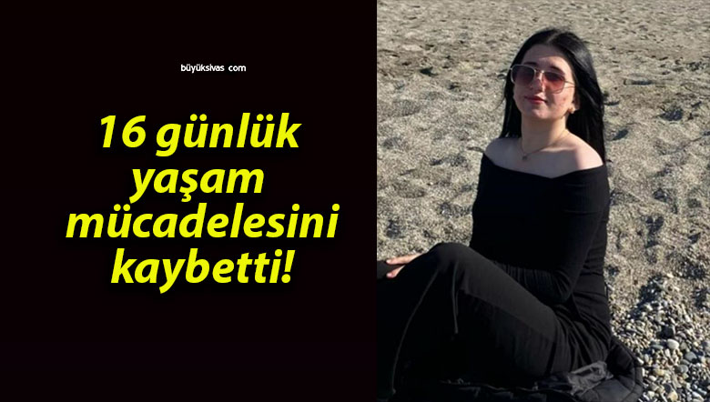 16 günlük yaşam mücadelesini kaybetti!