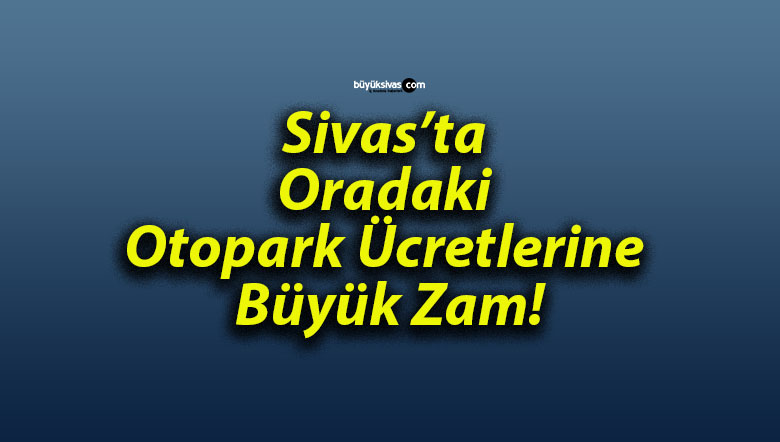Sivas’ta Oradaki Otopark Ücretlerine Büyük Zam!