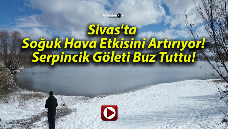 Sivas’ta Soğuk Hava Etkisini Artırıyor! Serpincik Göleti Buz Tuttu!