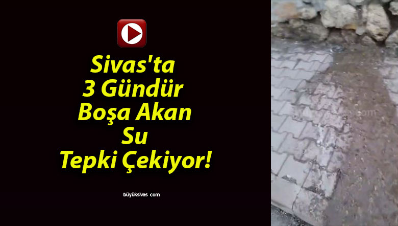 Sivas’ta 3 Gündür Boşa Akan Su Tepki Çekiyor!