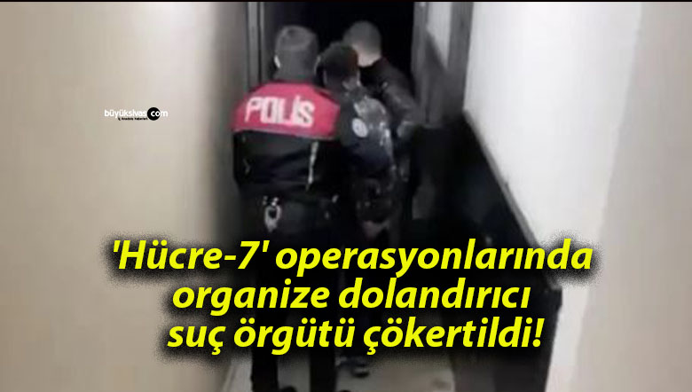 ‘Hücre-7’ operasyonlarında organize dolandırıcı suç örgütü çökertildi!
