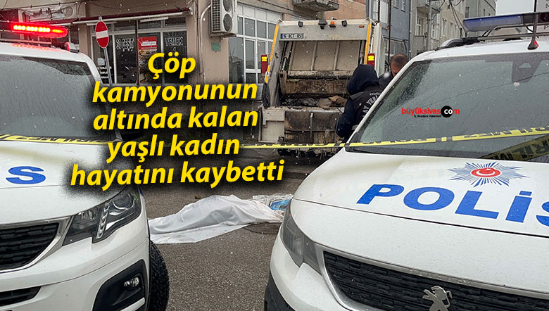 Çöp kamyonunun altında kalan yaşlı kadın hayatını kaybetti