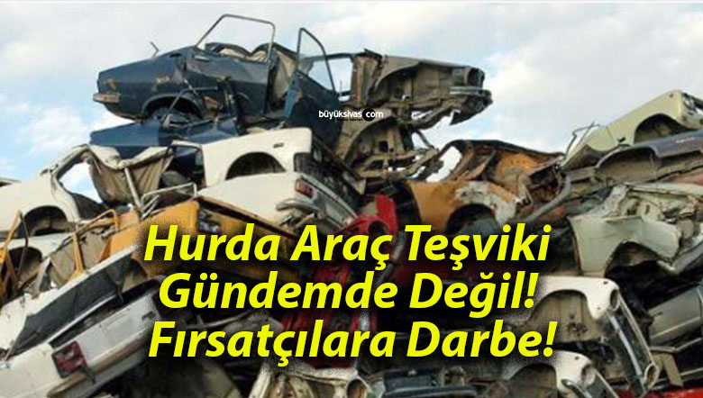 Hurda Araç Teşviki Gündemde Değil! Fırsatçılara Darbe!