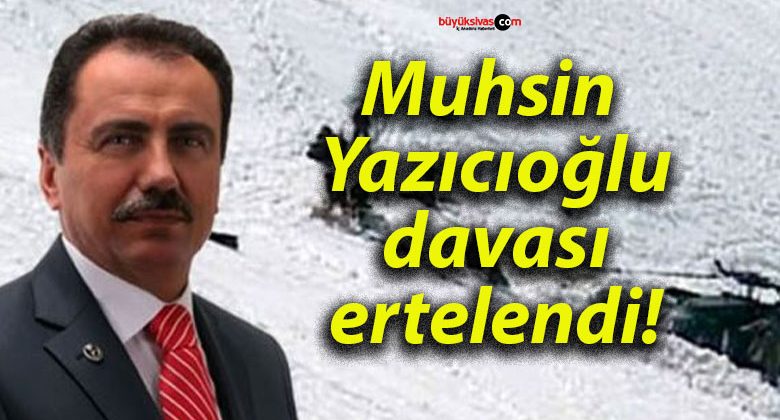 Muhsin Yazıcıoğlu davası ertelendi!