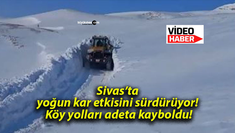 Sivas’ta yoğun kar etkisini sürdürüyor! Köy yolları adeta kayboldu!
