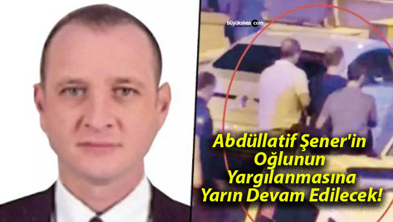 Abdüllatif Şener’in Oğlunun Yargılanmasına Yarın Devam Edilecek!