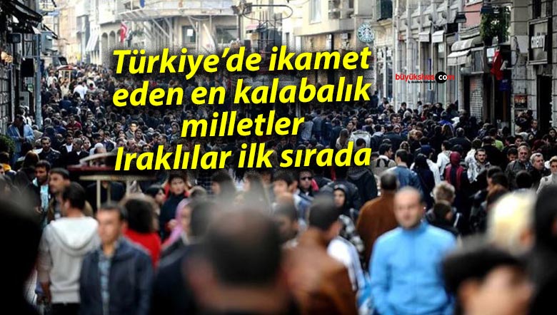 Türkiye’de ikamet eden en kalabalık milletler: Iraklılar ilk sırada