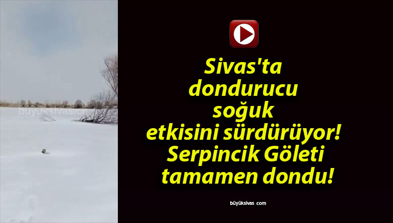 Sivas’ta dondurucu soğuk etkisini sürdürüyor! Serpincik Göleti tamamen dondu!