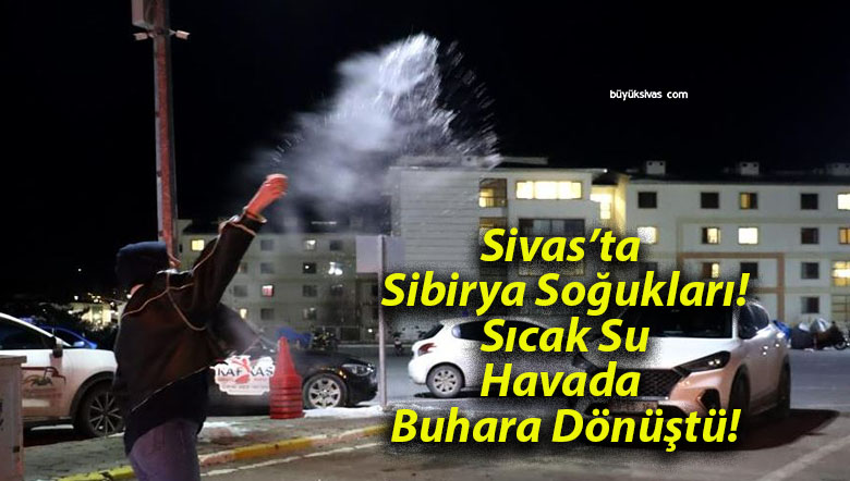 Sivas’ta Sibirya Soğukları! Sıcak Su Havada Buhara Dönüştü!