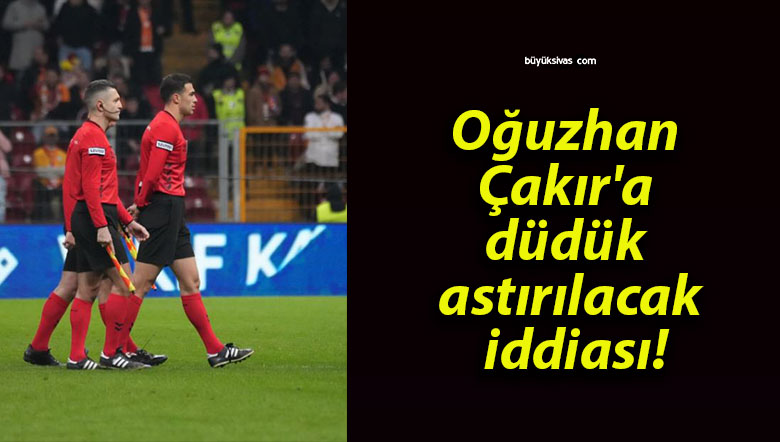 Oğuzhan Çakır’a düdük astırılacak iddiası!