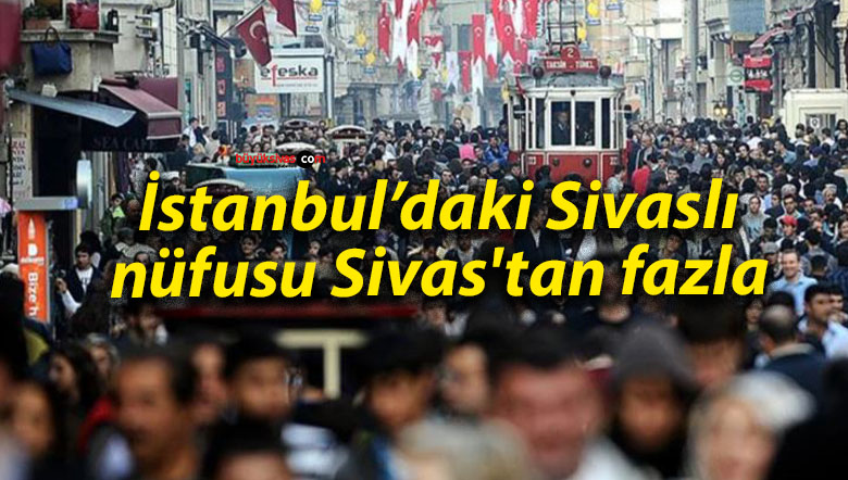 İstanbul’daki Sivaslı nüfusu Sivas’tan fazla