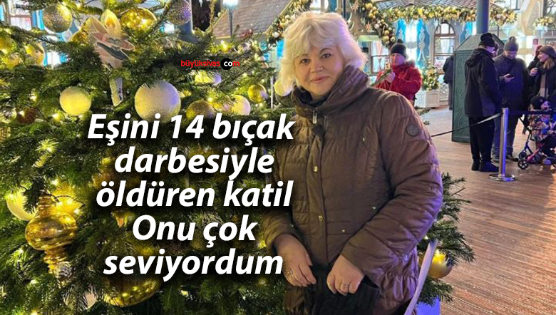 Eşini 14 bıçak darbesiyle öldüren katil: Onu çok seviyordum