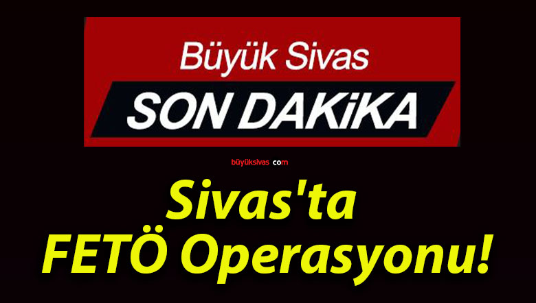 Sivas’ta FETÖ Operasyonu!