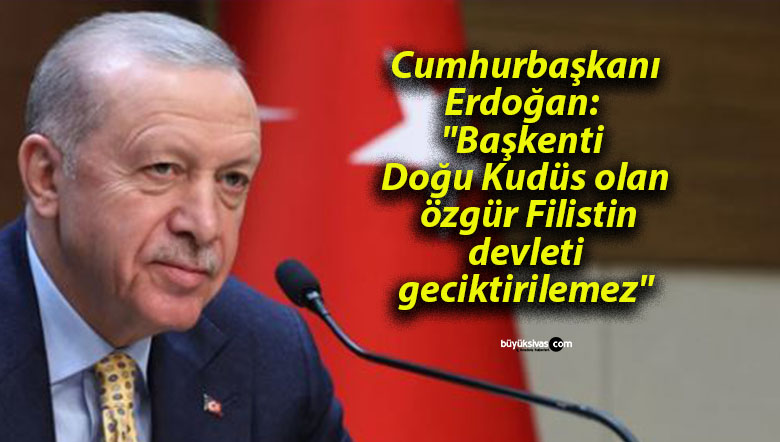 Cumhurbaşkanı Erdoğan: “Başkenti Doğu Kudüs olan özgür Filistin devleti geciktirilemez”