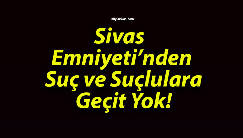 Sivas Emniyeti’nden Suç ve Suçlulara Geçit Yok!