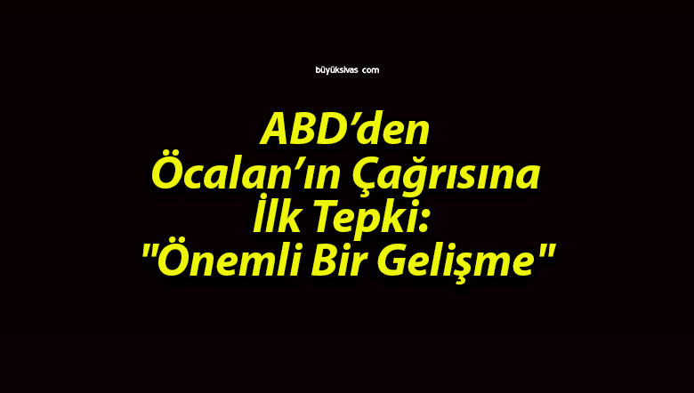 ABD’den Öcalan’ın Çağrısına İlk Tepki: “Önemli Bir Gelişme”
